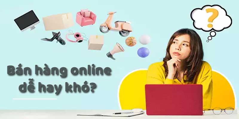 Bán hàng online dễ hay khó?
